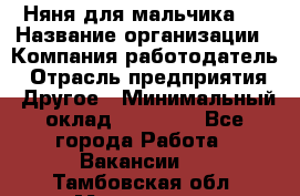 Няня для мальчика 8 › Название организации ­ Компания-работодатель › Отрасль предприятия ­ Другое › Минимальный оклад ­ 20 000 - Все города Работа » Вакансии   . Тамбовская обл.,Моршанск г.